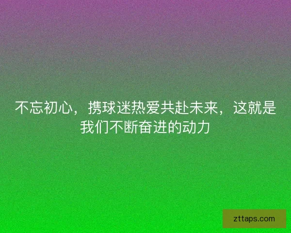 不忘初心，携球迷热爱共赴未来，这就是我们不断奋进的动力