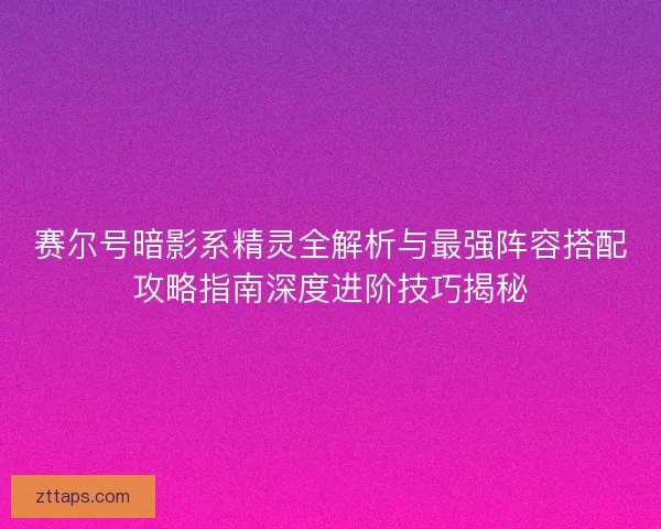赛尔号暗影系精灵全解析与最强阵容搭配攻略指南深度进阶技巧揭秘
