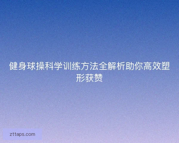健身球操科学训练方法全解析助你高效塑形获赞