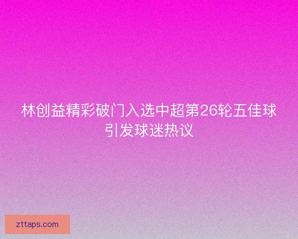 林创益精彩破门入选中超第26轮五佳球引发球迷热议
