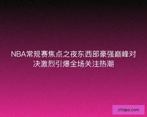 NBA常规赛焦点之夜东西部豪强巅峰对决激烈引爆全场关注热潮